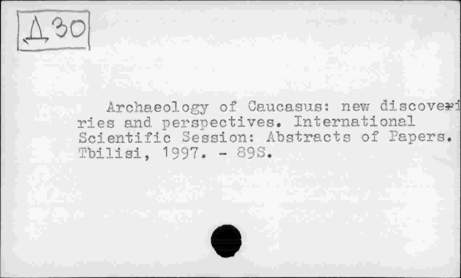 ﻿ДЪо
Archaeology of Caucasus: new discover ries and perspectives. International Scientific Session: Abstracts of Papers. Tbilisi, 1997. - 89S.